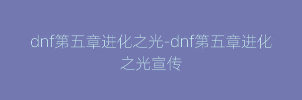 dnf第五章进化之光-dnf第五章进化之光宣传