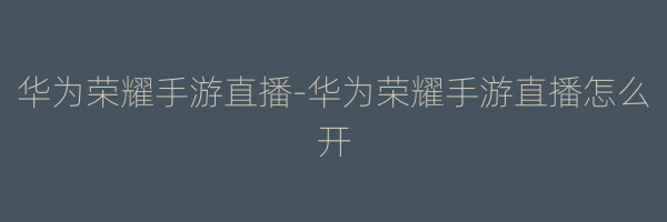 华为荣耀手游直播-华为荣耀手游直播怎么开
