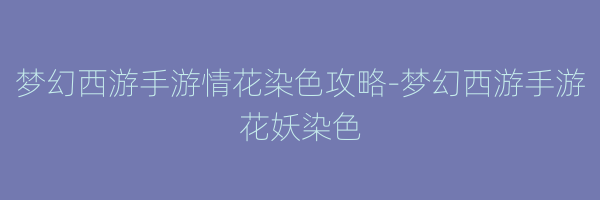 梦幻西游手游情花染色攻略-梦幻西游手游花妖染色