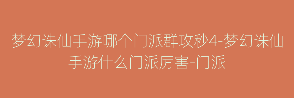 梦幻诛仙手游哪个门派群攻秒4-梦幻诛仙手游什么门派厉害-门派