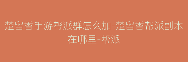 楚留香手游帮派群怎么加-楚留香帮派副本在哪里-帮派