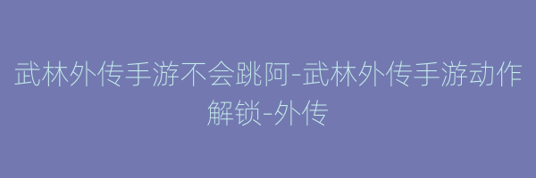 武林外传手游不会跳阿-武林外传手游动作解锁-外传