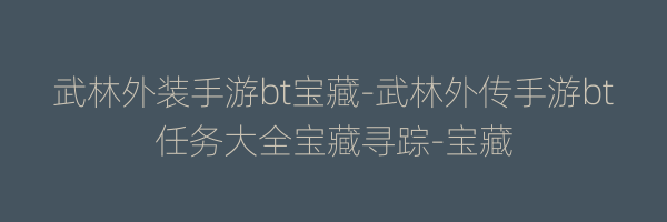 武林外装手游bt宝藏-武林外传手游bt任务大全宝藏寻踪-宝藏