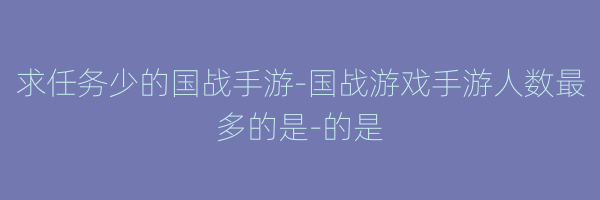 求任务少的国战手游-国战游戏手游人数最多的是-的是