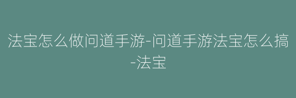 法宝怎么做问道手游-问道手游法宝怎么搞-法宝