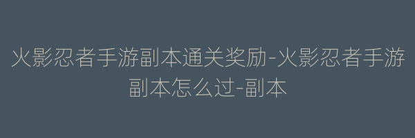 火影忍者手游副本通关奖励-火影忍者手游副本怎么过-副本