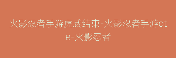 火影忍者手游虎威结束-火影忍者手游qte-火影忍者