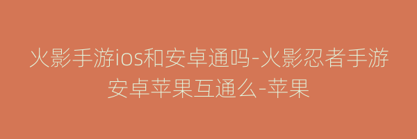 火影手游ios和安卓通吗-火影忍者手游安卓苹果互通么-苹果