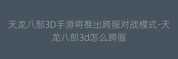 天龙八部3D手游将推出跨服对战模式-天龙八部3d怎么跨服