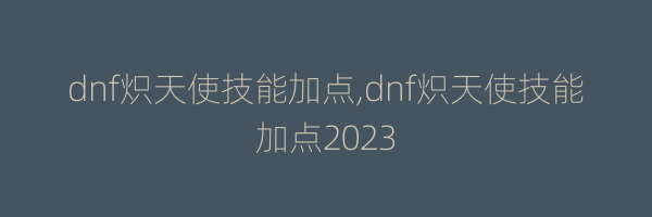 dnf炽天使技能加点,dnf炽天使技能加点2023