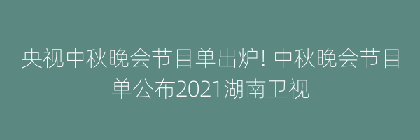 央视中秋晚会节目单出炉! 中秋晚会节目单公布2021湖南卫视