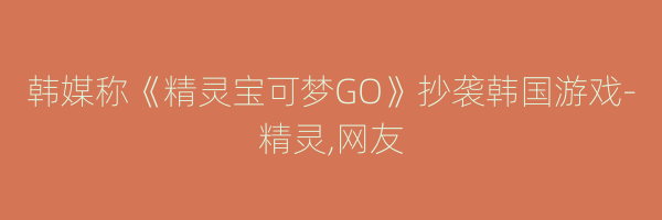 韩媒称《精灵宝可梦GO》抄袭韩国游戏-精灵,网友
