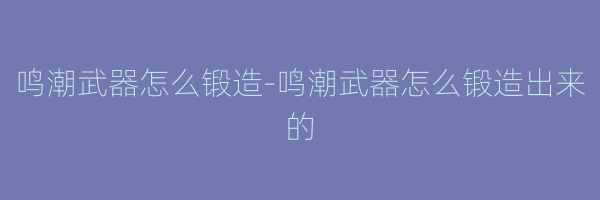 鸣潮武器怎么锻造-鸣潮武器怎么锻造出来的