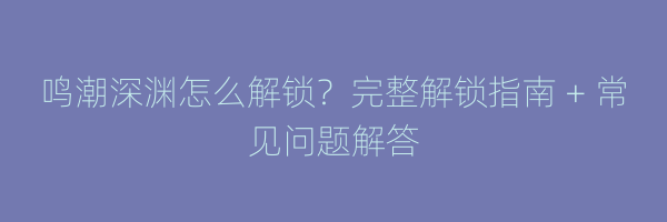 鸣潮深渊怎么解锁？完整解锁指南 + 常见问题解答