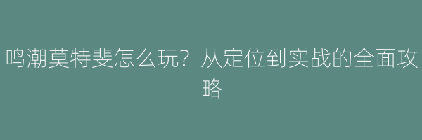 鸣潮莫特斐怎么玩？从定位到实战的全面攻略